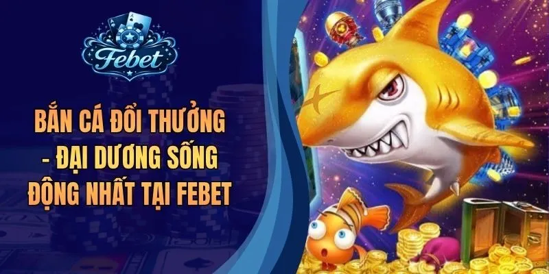 Bắn Cá Đổi Thưởng - Đại Dương Sống Động Nhất Tại Febet