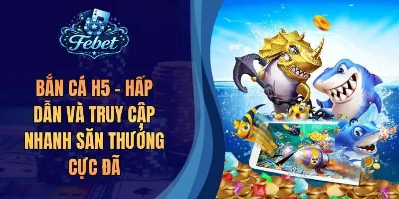 Bắn Cá H5 - Hấp Dẫn Và Truy Cập Nhanh Săn Thưởng Cực Đã