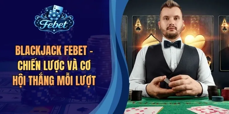 Blackjack Febet - Chiến Lược Và Cơ Hội Thắng Mỗi Lượt