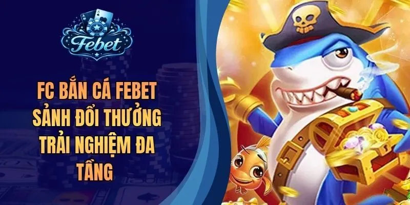 FC Bắn Cá Febet Sảnh Đổi Thưởng Trải Nghiệm Đa Tầng 