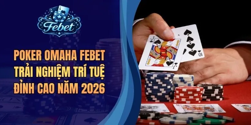 Poker Omaha Febet Trải Nghiệm Trí Tuệ Đỉnh Cao Năm 2026