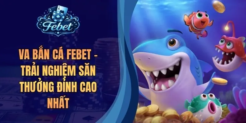 Va Bắn Cá Febet – Trải Nghiệm Săn Thưởng Đỉnh Cao Nhất